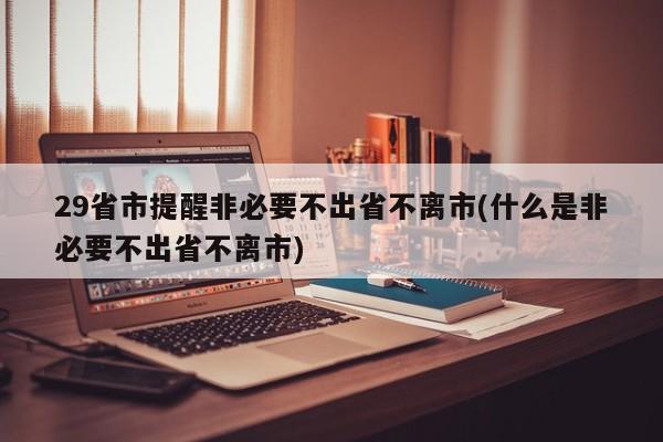 29省市提醒非必要不出省不离市(什么是非必要不出省不离市)