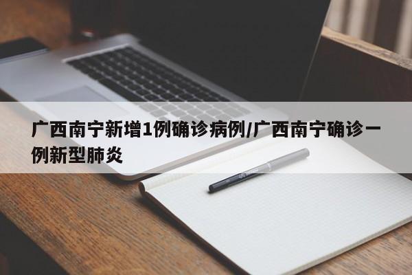广西南宁新增1例确诊病例/广西南宁确诊一例新型肺炎