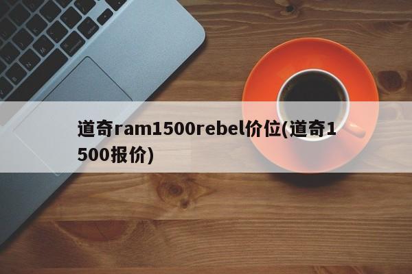道奇ram1500rebel价位(道奇1500报价)