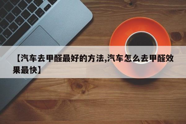 【汽车去甲醛最好的方法,汽车怎么去甲醛效果最快】