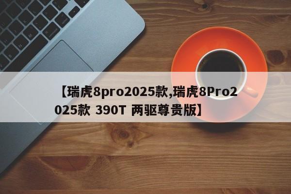 【瑞虎8pro2025款,瑞虎8Pro2025款 390T 两驱尊贵版】