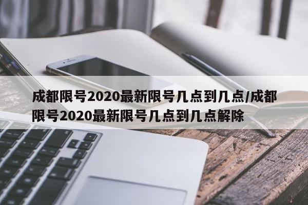 成都限号2020最新限号几点到几点/成都限号2020最新限号几点到几点解除