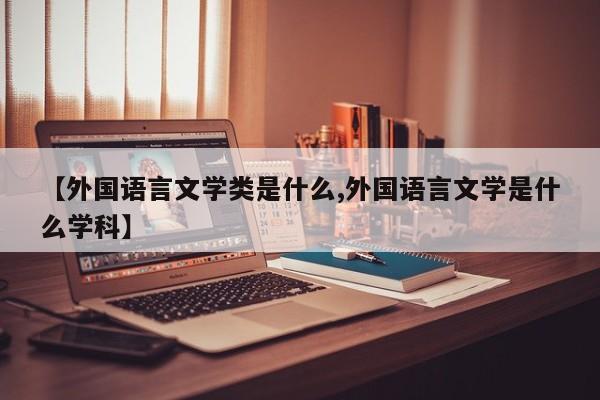 【外国语言文学类是什么,外国语言文学是什么学科】