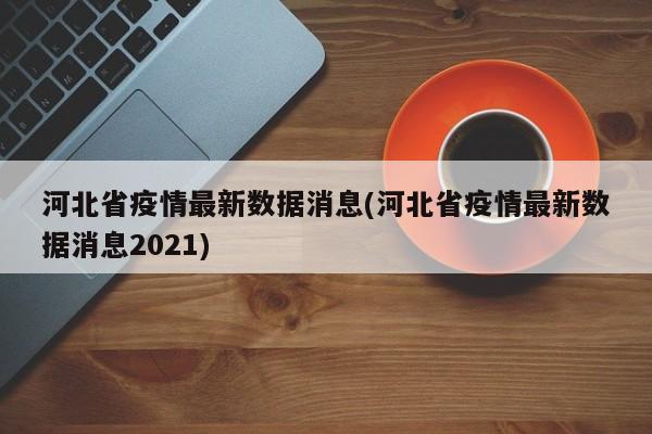 河北省疫情最新数据消息(河北省疫情最新数据消息2021)