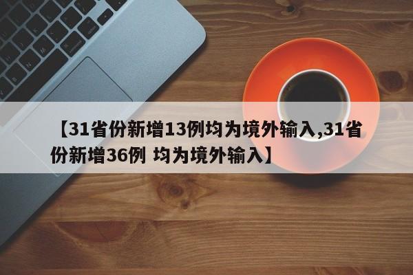 【31省份新增13例均为境外输入,31省份新增36例 均为境外输入】