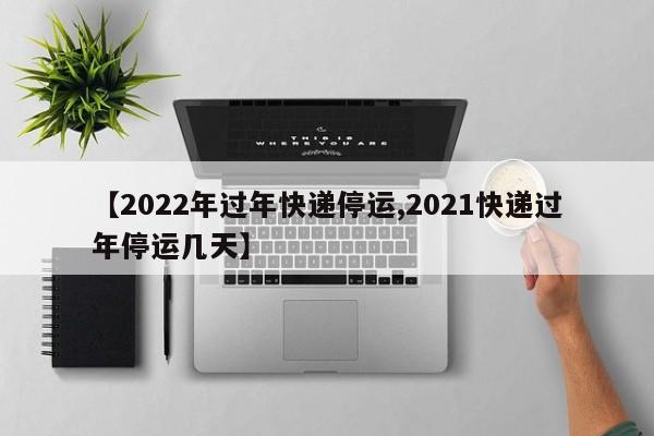 【2022年过年快递停运,2021快递过年停运几天】