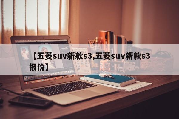 【五菱suv新款s3,五菱suv新款s3报价】
