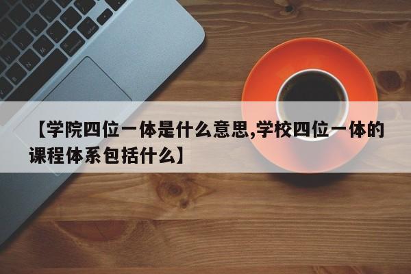 【学院四位一体是什么意思,学校四位一体的课程体系包括什么】