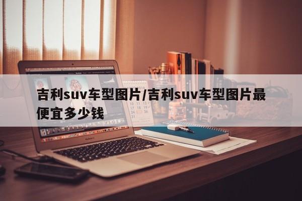 吉利suv车型图片/吉利suv车型图片最便宜多少钱
