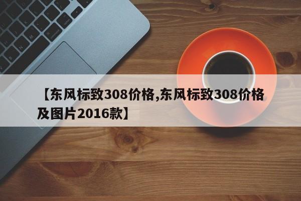 【东风标致308价格,东风标致308价格及图片2016款】