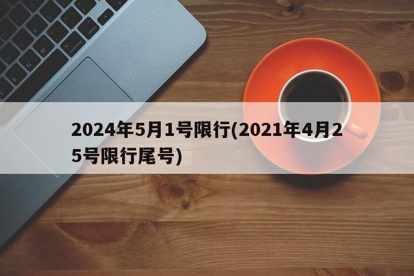 2024年5月1号限行(2021年4月25号限行尾号)