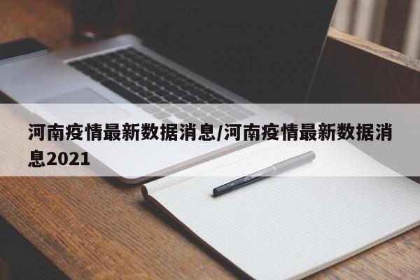 河南疫情最新数据消息/河南疫情最新数据消息2021