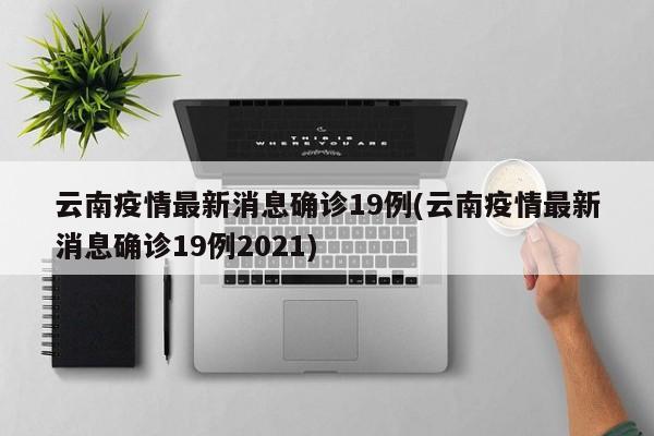 云南疫情最新消息确诊19例(云南疫情最新消息确诊19例2021)
