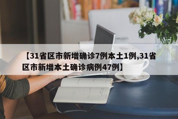 【31省区市新增确诊7例本土1例,31省区市新增本土确诊病例47例】