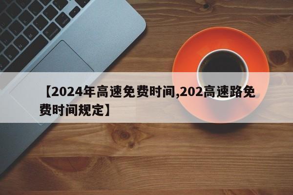 【2024年高速免费时间,202高速路免费时间规定】