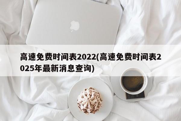 高速免费时间表2022(高速免费时间表2025年最新消息查询)