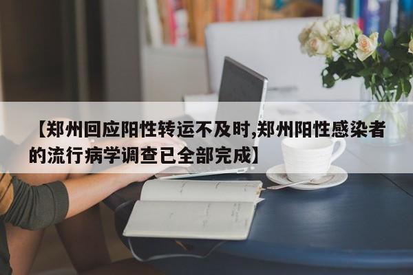 【郑州回应阳性转运不及时,郑州阳性感染者的流行病学调查已全部完成】