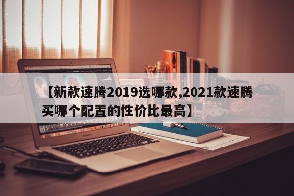 【新款速腾2019选哪款,2021款速腾买哪个配置的性价比最高】