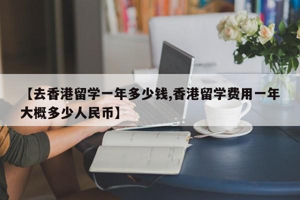 【去香港留学一年多少钱,香港留学费用一年大概多少人民币】