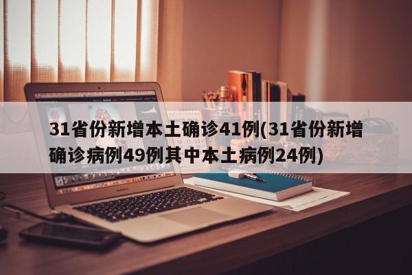 31省份新增本土确诊41例(31省份新增确诊病例49例其中本土病例24例)