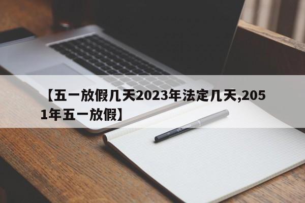 【五一放假几天2023年法定几天,2051年五一放假】