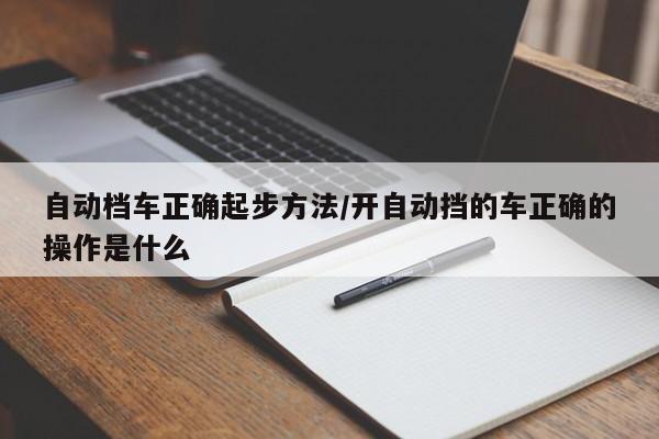 自动档车正确起步方法/开自动挡的车正确的操作是什么