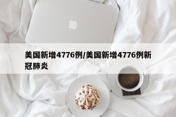 美国新增4776例/美国新增4776例新冠肺炎