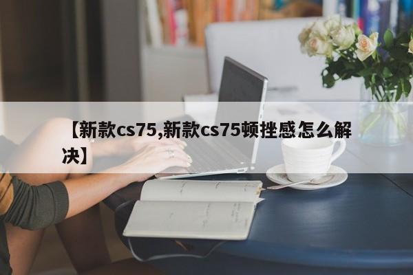 【新款cs75,新款cs75顿挫感怎么解决】