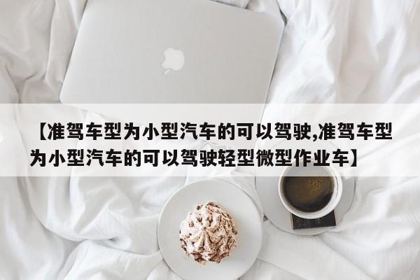 【准驾车型为小型汽车的可以驾驶,准驾车型为小型汽车的可以驾驶轻型微型作业车】