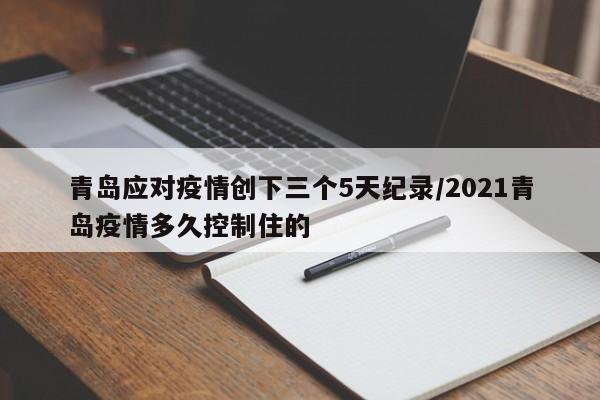 青岛应对疫情创下三个5天纪录/2021青岛疫情多久控制住的