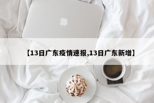 【13日广东疫情速报,13日广东新增】