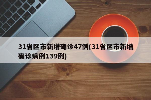 31省区市新增确诊47例(31省区市新增确诊病例139例)
