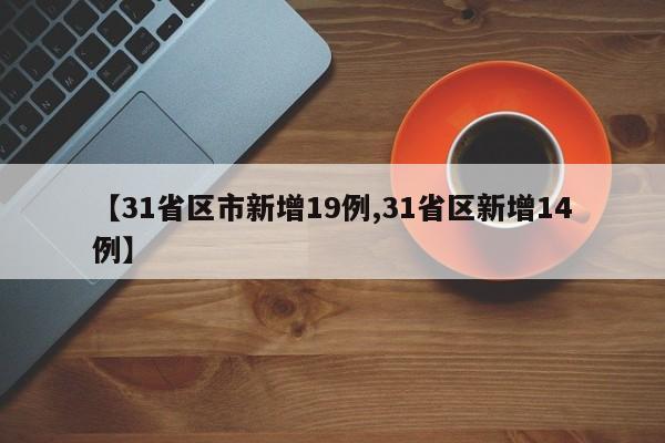 【31省区市新增19例,31省区新增14例】