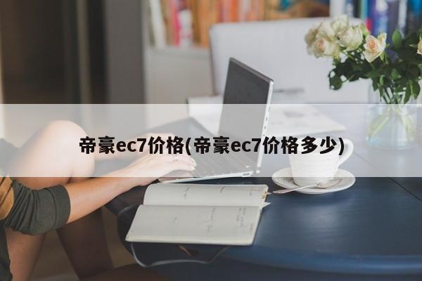 帝豪ec7价格(帝豪ec7价格多少)