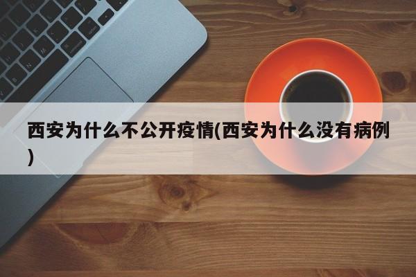 西安为什么不公开疫情(西安为什么没有病例)