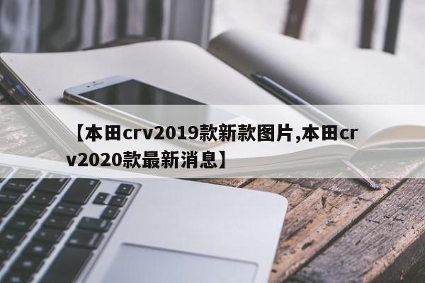 【本田crv2019款新款图片,本田crv2020款最新消息】