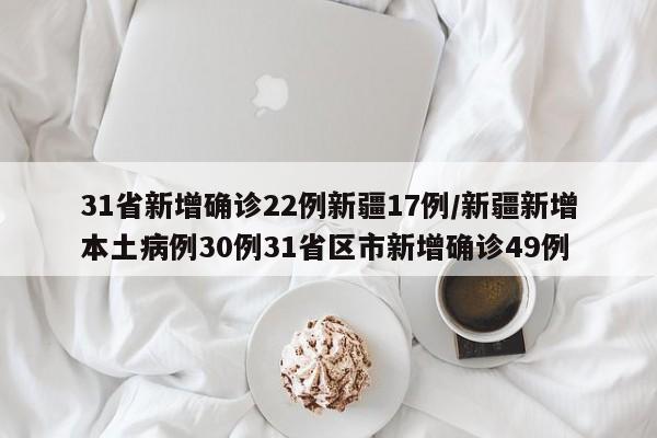31省新增确诊22例新疆17例/新疆新增本土病例30例31省区市新增确诊49例