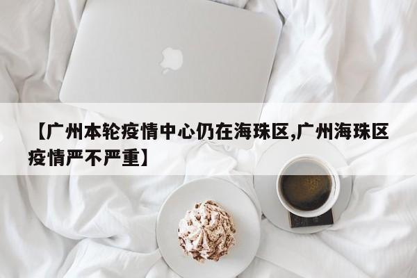 【广州本轮疫情中心仍在海珠区,广州海珠区疫情严不严重】