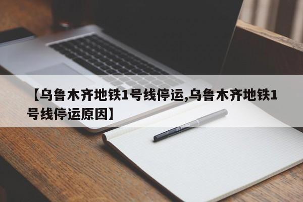 【乌鲁木齐地铁1号线停运,乌鲁木齐地铁1号线停运原因】