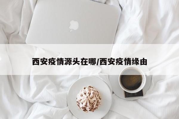 西安疫情源头在哪/西安疫情缘由