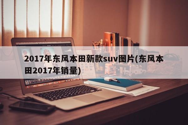 2017年东风本田新款suv图片(东风本田2017年销量)