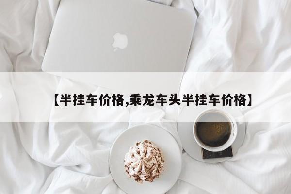 【半挂车价格,乘龙车头半挂车价格】