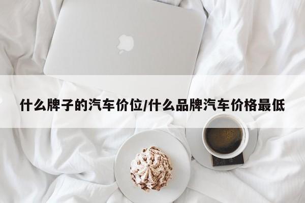 什么牌子的汽车价位/什么品牌汽车价格最低