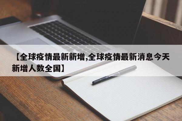 【全球疫情最新新增,全球疫情最新消息今天新增人数全国】