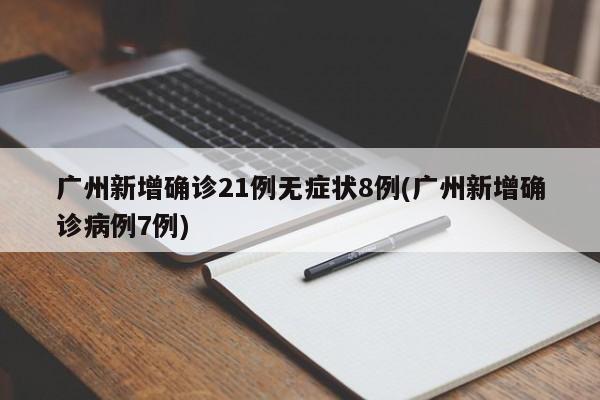 广州新增确诊21例无症状8例(广州新增确诊病例7例)