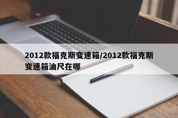 2012款福克斯变速箱/2012款福克斯变速箱油尺在哪