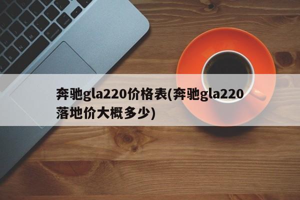 奔驰gla220价格表(奔驰gla220落地价大概多少)