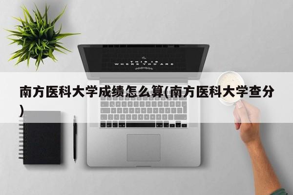 南方医科大学成绩怎么算(南方医科大学查分)