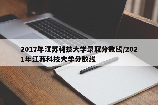 2017年江苏科技大学录取分数线/2021年江苏科技大学分数线