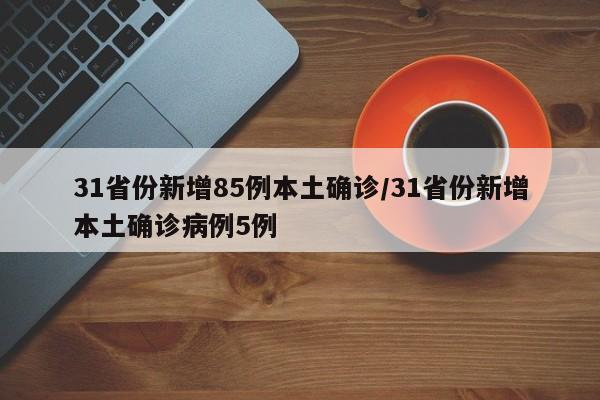 31省份新增85例本土确诊/31省份新增本土确诊病例5例